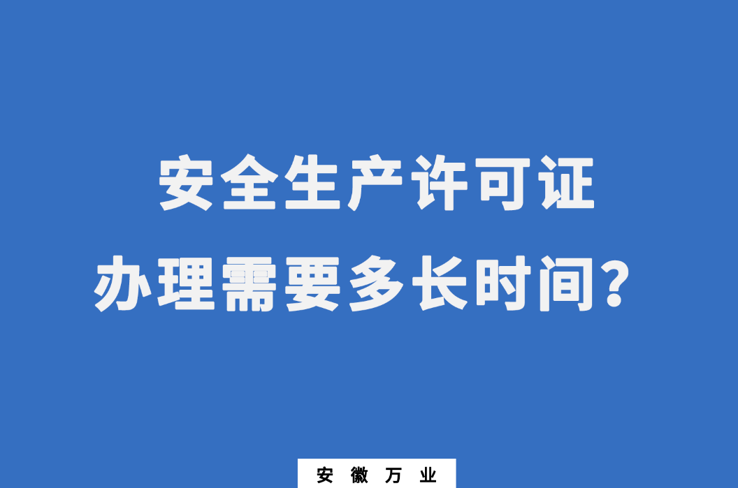 安徽安全生產(chǎn)許可證辦理需要多長(zhǎng)時(shí)間?